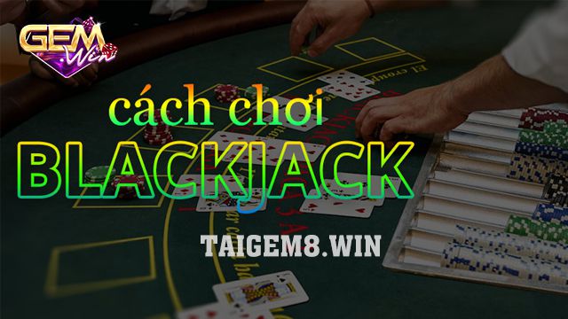Cách chơi Blackjack hiệu quả với 5 thủ thuật tại Gemwin